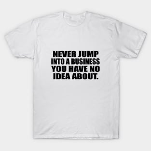 Never jump into a business you have no idea about T-Shirt